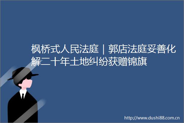 枫桥式｜郭店妥善化解二十年土地获赠锦旗