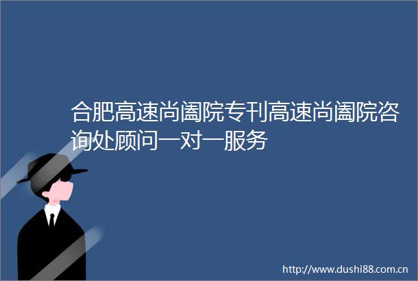 合肥高速尚阖院专刊高速尚阖院咨询处顾问一对一服务