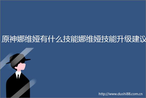 原神娜维娅有什么技能娜维娅技能升级建议