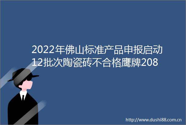 2022年佛山标准产品申报启动12批次陶瓷砖不合格鹰牌2086新签40城