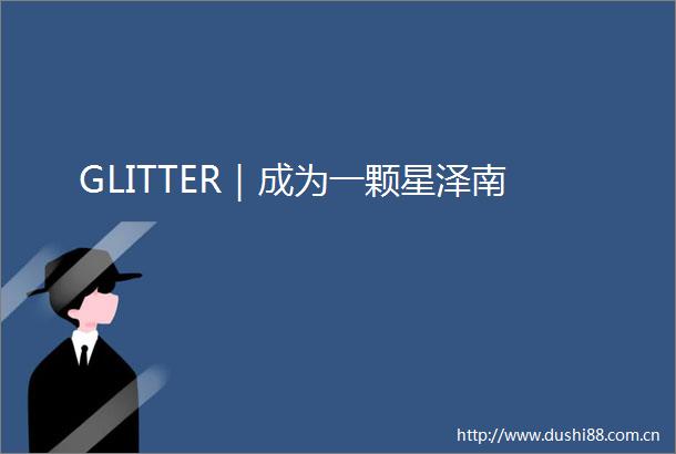 GLITTER｜成为一颗星泽南