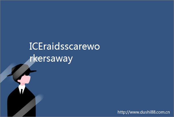 ICEraidsscareworkersaway