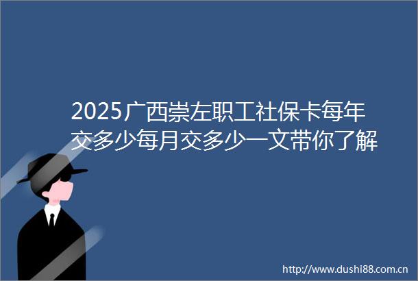 2025广西崇左职工社保卡每年交多少每月交多少一文带你了解