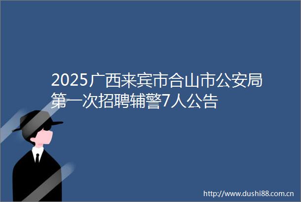 2025广西来宾市合山市局第一次招聘辅警7人公告