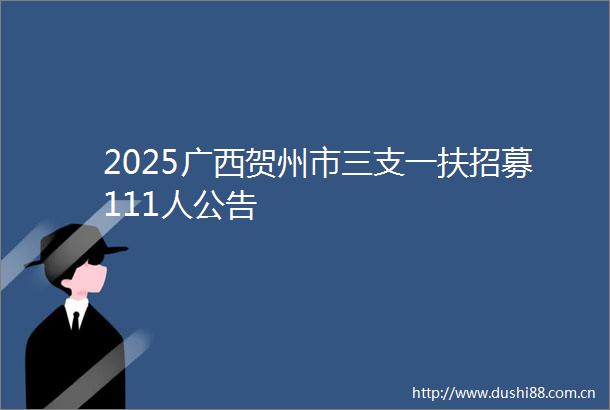 2025广西贺州市三支一扶招募111人公告