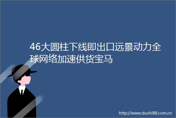 46大圆柱下线即出口远景动力全球网络加速供货宝马