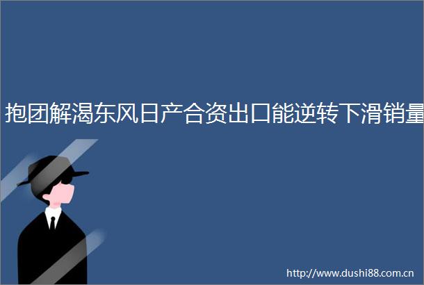 抱团解渴东风日产合资出口能逆转下滑销量
