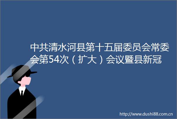 清水河县第十五届委员会常委会第54次（扩大）会议暨县新冠肺炎疫情防控工作小组第14次会议召开