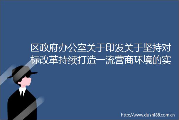 区办公室关于印发关于坚持对标改革持续打造一流营商环境的实施意见的通知