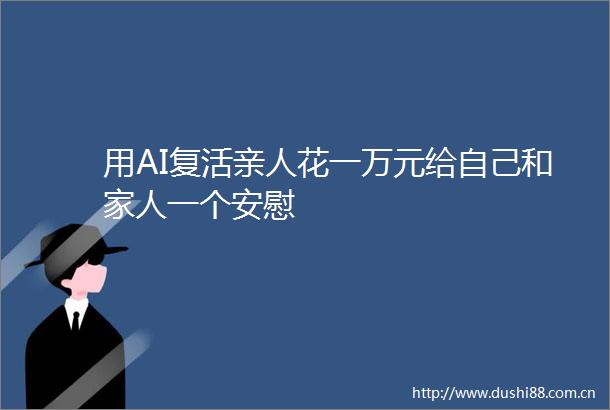 用AI复活亲人花一万元给自己和家人一个安慰