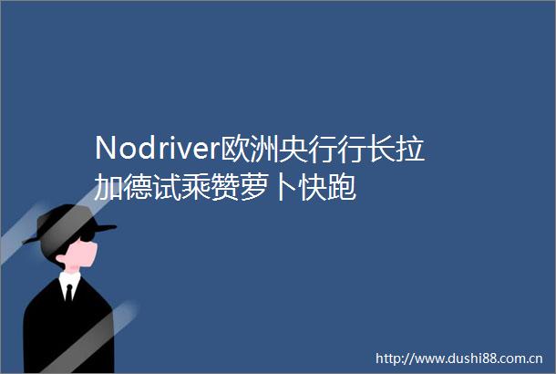 Nodriver欧洲央行行长拉加德试乘赞萝卜快跑