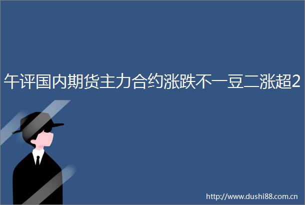 午评国内期货主力合约涨跌不一豆二涨超2
