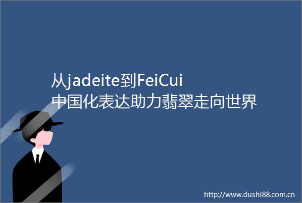 从jadeite到FeiCui化表达助力翡翠走向世界
