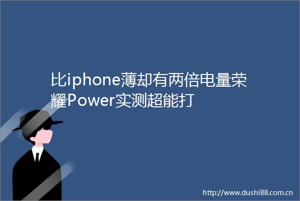 比iphone薄却有两倍电量荣耀Power实测超能打