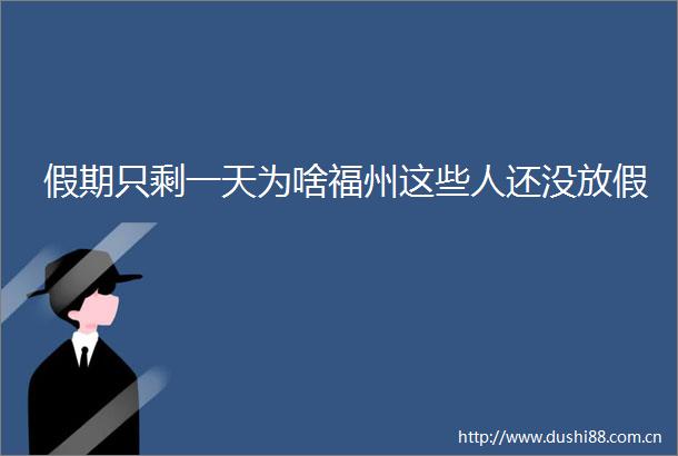 假期只剩一天为啥福州这些人还没放假