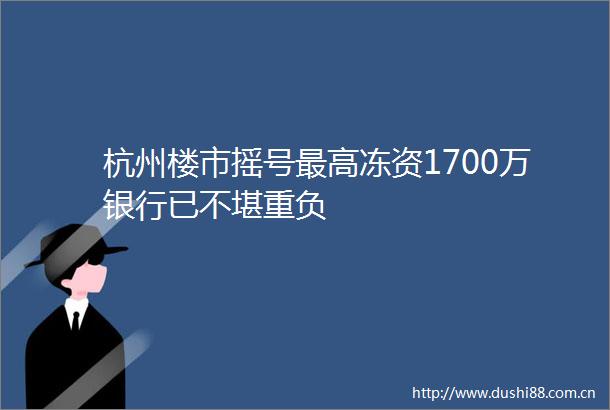 杭州楼市摇号最高冻资1700万银行已不堪重负