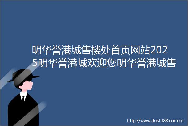 明华誉港城售楼处首页网站2025明华誉港城欢迎您明华誉港城售楼处电话地址备案价楼盘详情