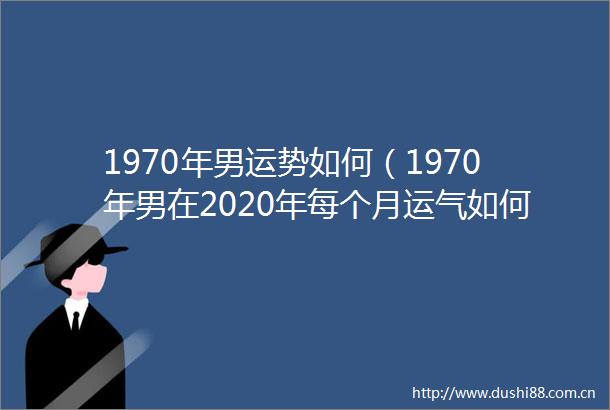 1970年男运势如何（1970年男在2020年每个月运气如何）