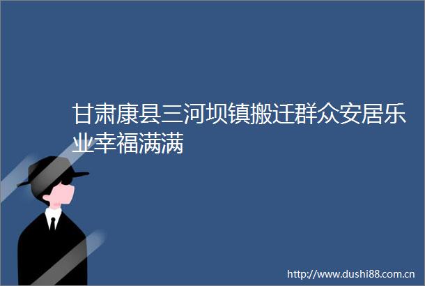 甘肃康县三河坝镇搬迁群众安居乐业幸福满满