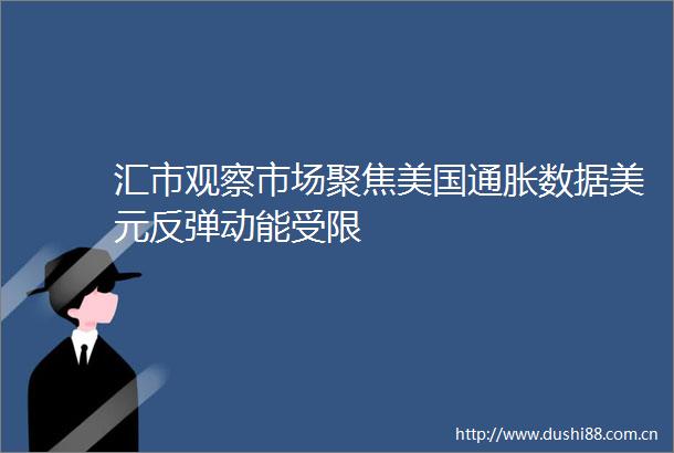 汇市观察市场聚焦美国通胀数据美元反弹动能受限