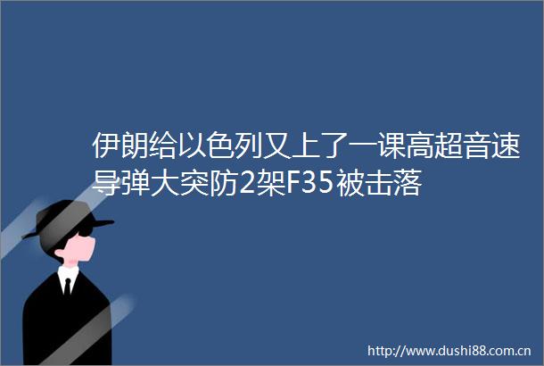 伊朗给以色列又上了一课高超音速导弹大突防2架F35被击落