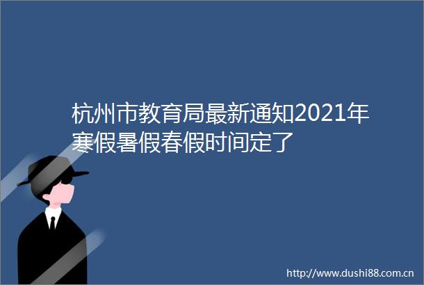 杭州市教育局最新通知2021年寒假暑假春假时间定了