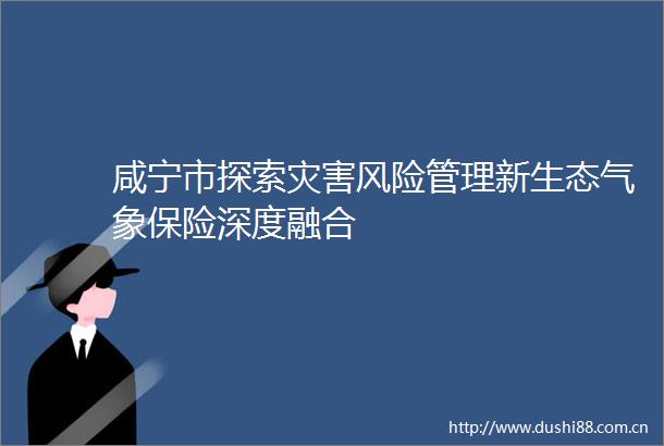 咸宁市探索灾害风险管理新生态气象保险深度融合