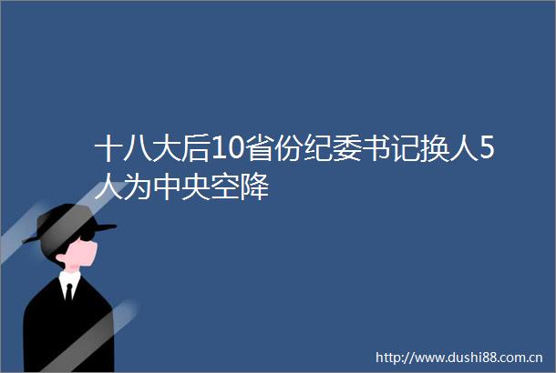 十八大后10省份纪委书记换人5人为中央空降