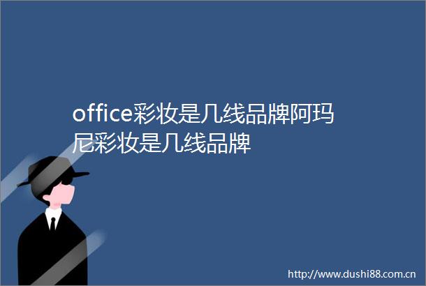 office彩妆是几线品牌阿玛尼彩妆是几线品牌