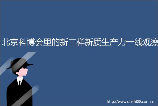 北京科博会里的新三样新质生产力一线观察