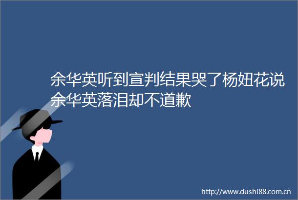 余华英听到宣判结果哭了杨妞花说余华英落泪却不道歉