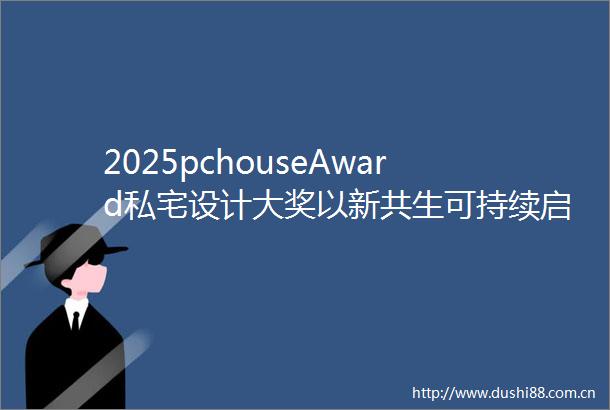 2025pchouseAward私宅设计大奖以新共生可持续启幕未来栖居的诗意秩序