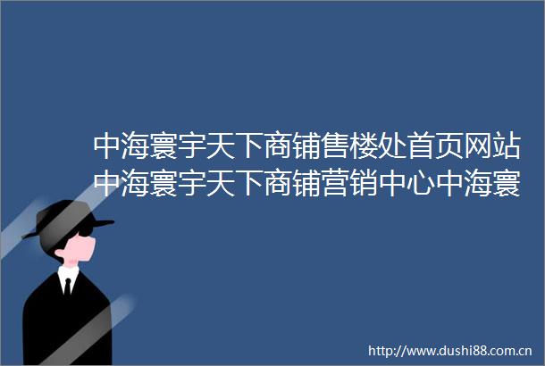 中海寰宇天下商铺售楼处首页网站中海寰宇天下商铺营销中心中海寰宇天下商铺欢迎您楼盘详情最新价格户型图容积率售楼处
