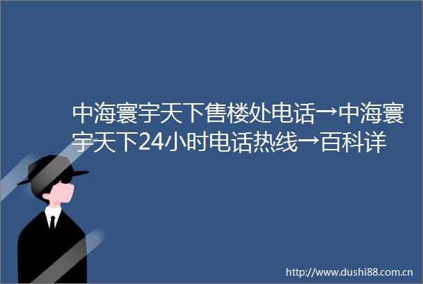 中海寰宇天下售楼处电话→中海寰宇天下24小时电话热线→百科详情→首页网站