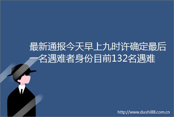 最新通报今天早上九时许确定最后一名遇难者身份目前132名遇难者的DNA比对工作已完成还在尽最大努力收集更多