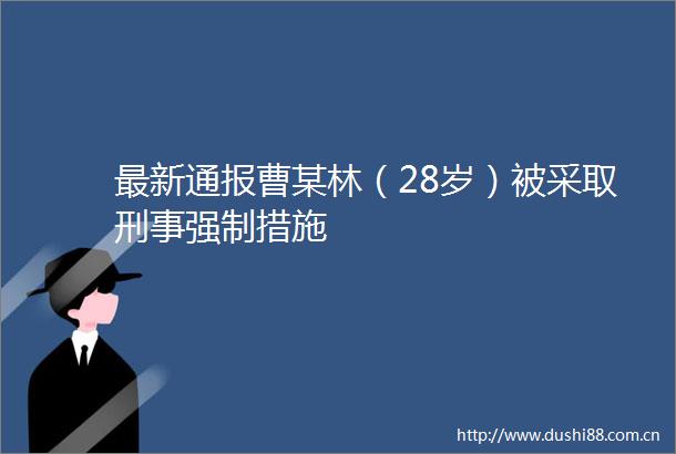 最新通报曹某林（28岁）被采取刑事强制措施