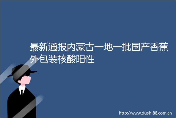 最新通报内蒙古一地一批国产香蕉外包装核酸阳性
