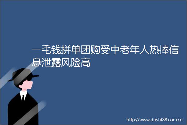 一毛钱拼单团购受中老年人热捧信息泄露风险高