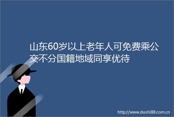 山东60岁以上老年人可免费乘公交不分国籍地域同享优待