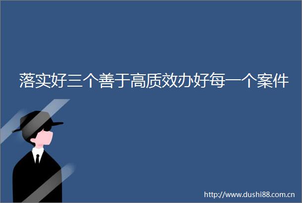 落实好三个善于高质效办好每一个案件