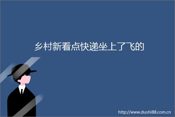乡村新看点快递坐上了飞的
