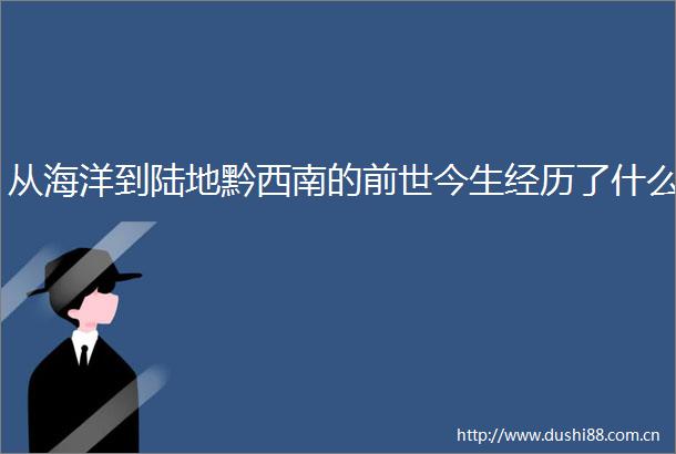 从海洋到陆地黔西南的前世今生经历了什么