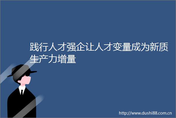 践行人才强企让人才变量成为新质生产力增量