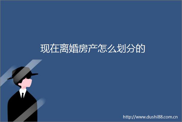 现在离婚房产怎么划分的