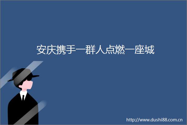 安庆携手一群人点燃一座城