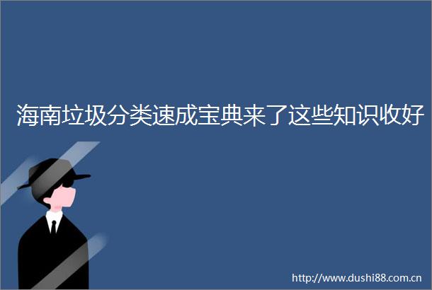 海南垃圾分类速成宝典来了这些知识收好