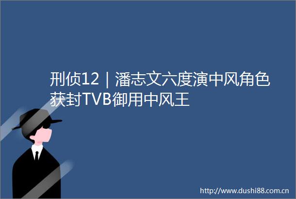 刑侦12｜潘志文六度演中风角色获封TVB御用中风王