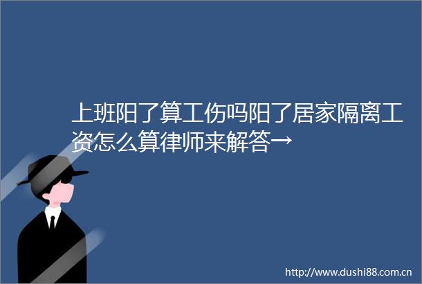 上班阳了算工伤吗阳了居家隔离工资怎么算律师来解答→
