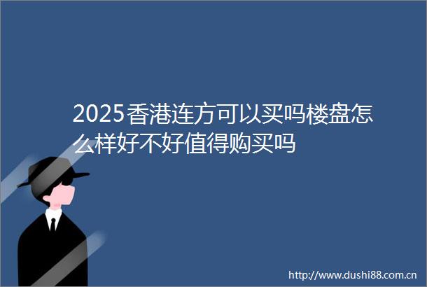 2025香港连方可以买吗楼盘怎么样好不好值得购买吗
