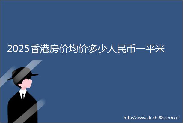 2025香港房价均价多少币一平米